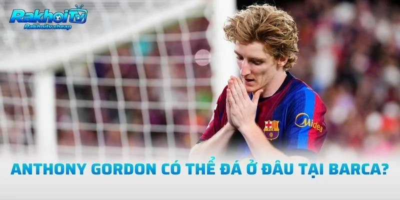Anthony Gordon Có Thể Đá Ở Đâu Tại Barca?