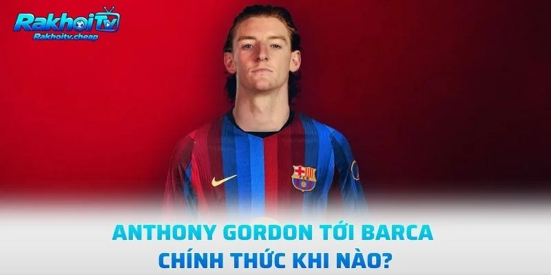 Anthony Gordon Tới Barca Chính Thức Khi Nào?