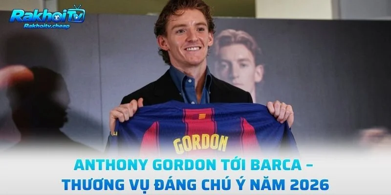 Anthony Gordon Tới Barca – Thương Vụ Đáng Chú Ý Năm 2026
