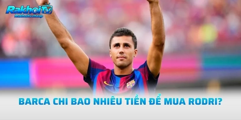 Barca Chi Bao Nhiêu Tiền Để Mua Rodri?