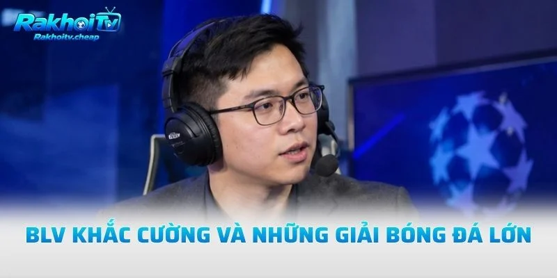 BLV Khắc Cường Và Những Giải Bóng Đá Lớn
