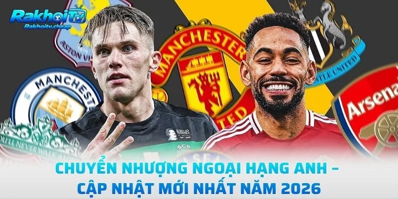 Chuyển Nhượng Ngoại Hạng Anh – Cập Nhật Mới Nhất Năm 2026