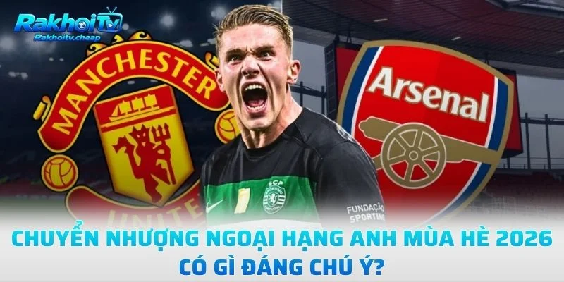 Chuyển Nhượng Ngoại Hạng Anh Mùa Hè 2026 Có Gì Đáng Chú Ý?