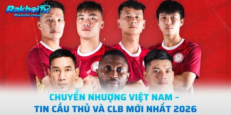 Chuyển Nhượng Việt Nam – Tin Cầu Thủ Và CLB Mới Nhất 2026