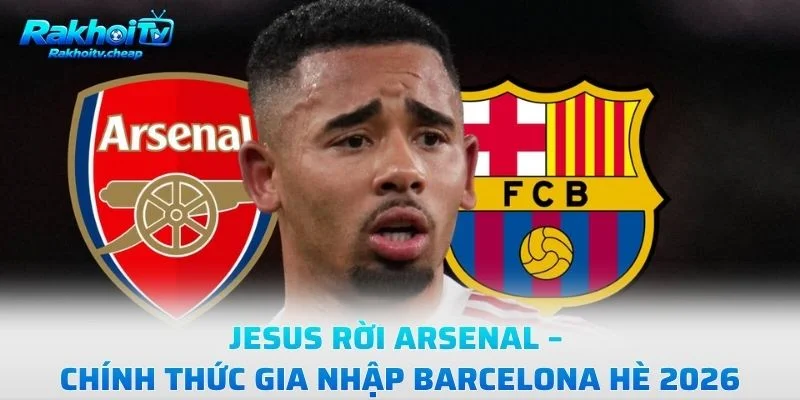 Jesus Rời Arsenal – Chính Thức Gia Nhập Barcelona Hè 2026