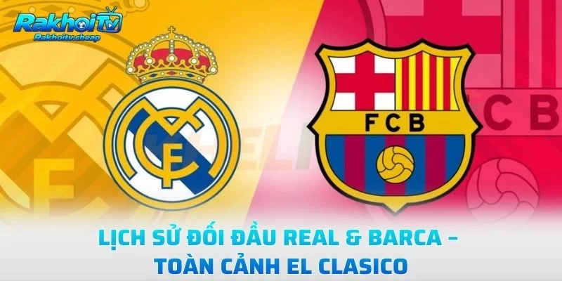 Lịch Sử Đối Đầu Real & Barca – Toàn Cảnh El Clasico