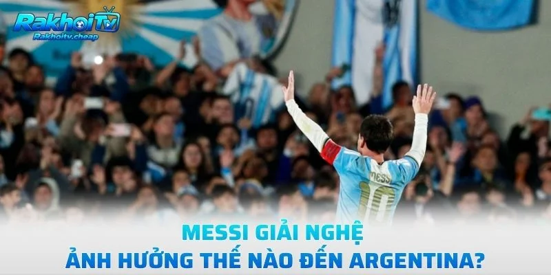 Messi Giải Nghệ Ảnh Hưởng Thế Nào Đến Argentina?