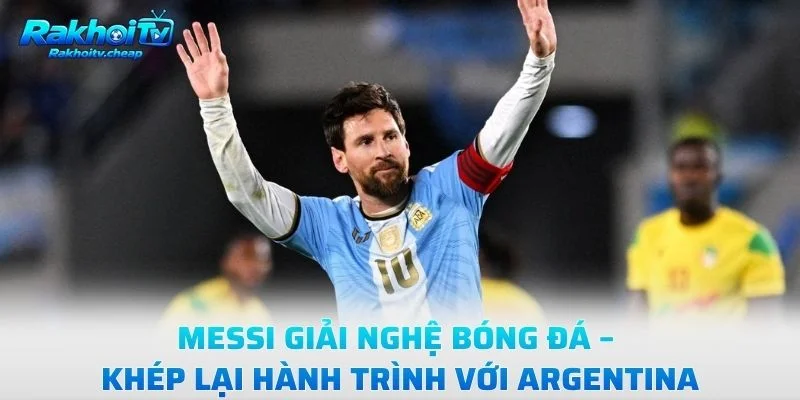 Messi Giải Nghệ Bóng Đá – Khép Lại Hành Trình Với Argentina
