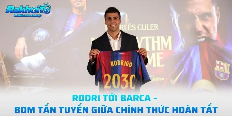 Rodri Tới Barca – Bom Tấn Tuyến Giữa Chính Thức Hoàn Tất