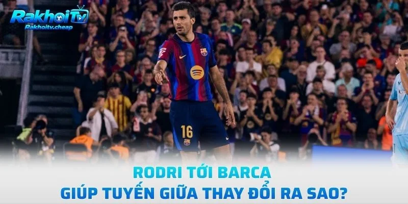 Rodri Tới Barca Giúp Tuyến Giữa Thay Đổi Ra Sao?