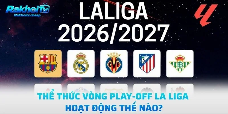 Thể Thức Vòng Play-Off La Liga Hoạt Động Thế Nào?