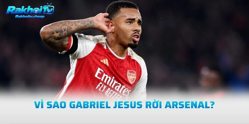 Vì Sao Gabriel Jesus Rời Arsenal?