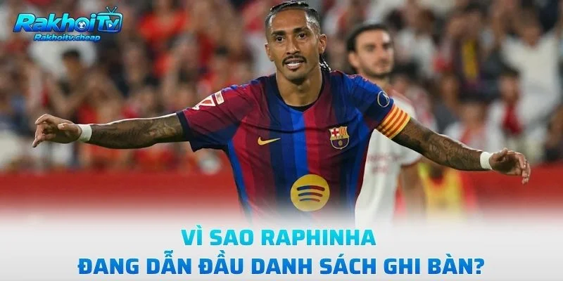 Vì Sao Raphinha Đang Dẫn Đầu Danh Sách Ghi Bàn?