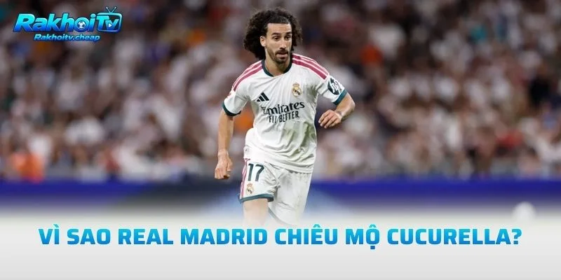 Vì Sao Real Madrid Chiêu Mộ Cucurella?